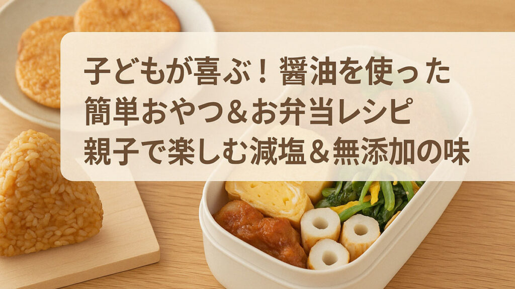 お弁当箱に詰められた醤油味のからあげ・卵焼き・野菜炒め・ちくわと、手前に置かれた醤油おにぎりとバターせんべい。ナチュラルな木のテーブル上に並べられた親子向けの醤油レシピイメージ。中央に「子どもが喜ぶ!醤油を使った簡単おやつ&お弁当レシピ 親子で楽しむ減塩&無添加の味」のテキスト。